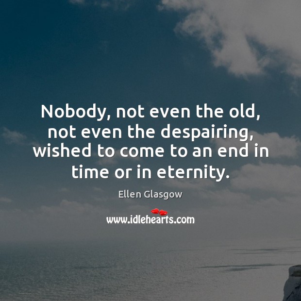Nobody, not even the old, not even the despairing, wished to come Ellen Glasgow Picture Quote