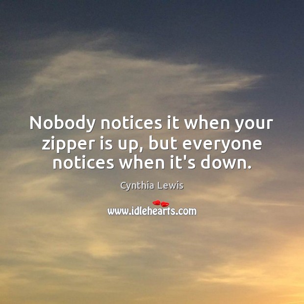 Nobody notices it when your zipper is up, but everyone notices when it’s down. Cynthia Lewis Picture Quote