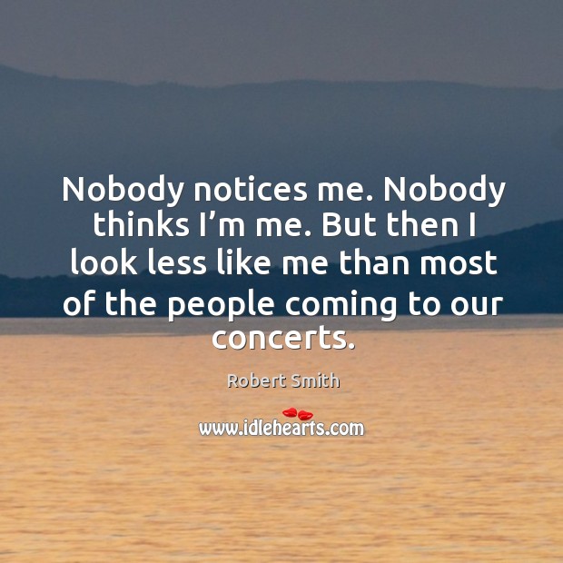 Nobody notices me. Nobody thinks I’m me. But then I look less like me than most of the people coming to our concerts. Robert Smith Picture Quote