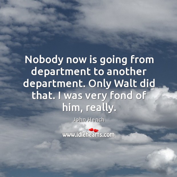Nobody now is going from department to another department. Only walt did that. I was very fond of him, really. Image