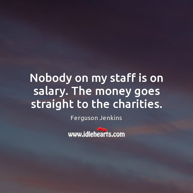 Nobody on my staff is on salary. The money goes straight to the charities. Salary Quotes Image