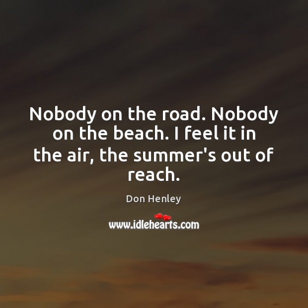 Nobody on the road. Nobody on the beach. I feel it in the air, the summer’s out of reach. Don Henley Picture Quote