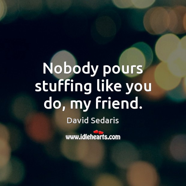 Nobody pours stuffing like you do, my friend. David Sedaris Picture Quote