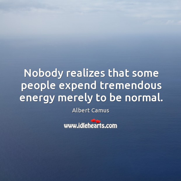 Nobody realizes that some people expend tremendous energy merely to be normal. Image