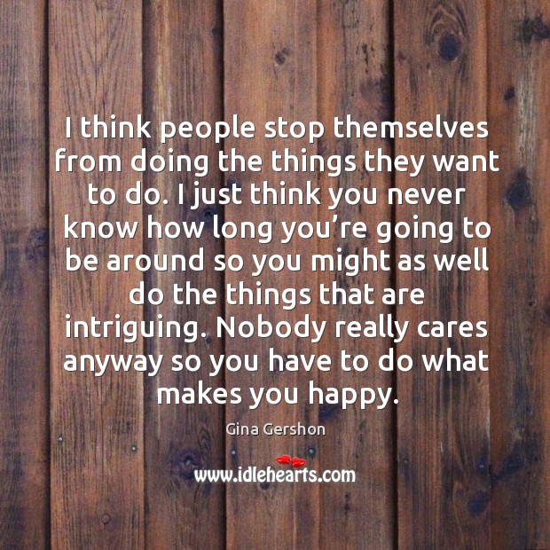 Nobody really cares anyway so you have to do what makes you happy. Gina Gershon Picture Quote