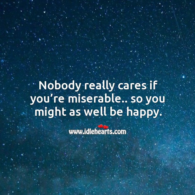 Nobody really cares if you’re miserable.. So you might as well be happy. Image
