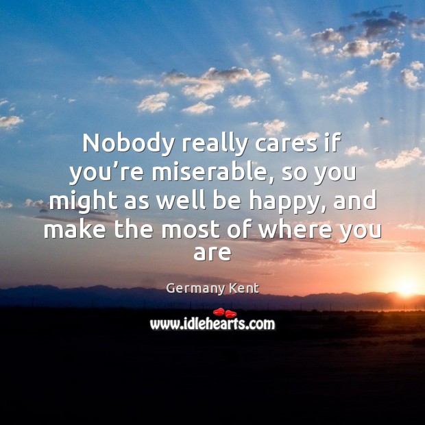 Nobody really cares if you’re miserable, so you might as well 