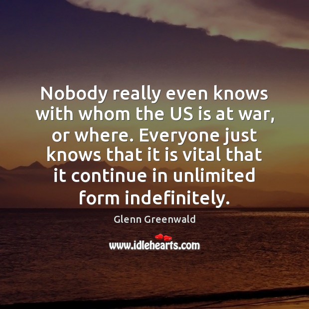Nobody really even knows with whom the US is at war, or Glenn Greenwald Picture Quote