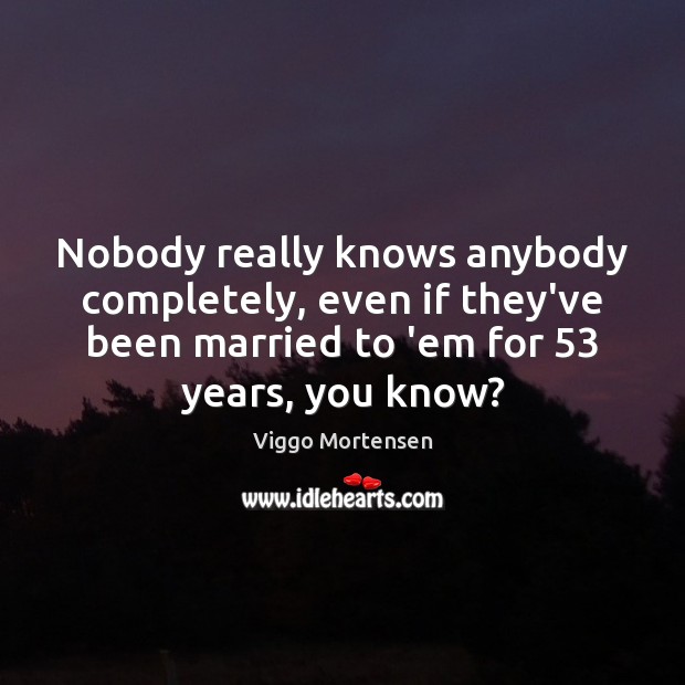 Nobody really knows anybody completely, even if they’ve been married to ’em Viggo Mortensen Picture Quote