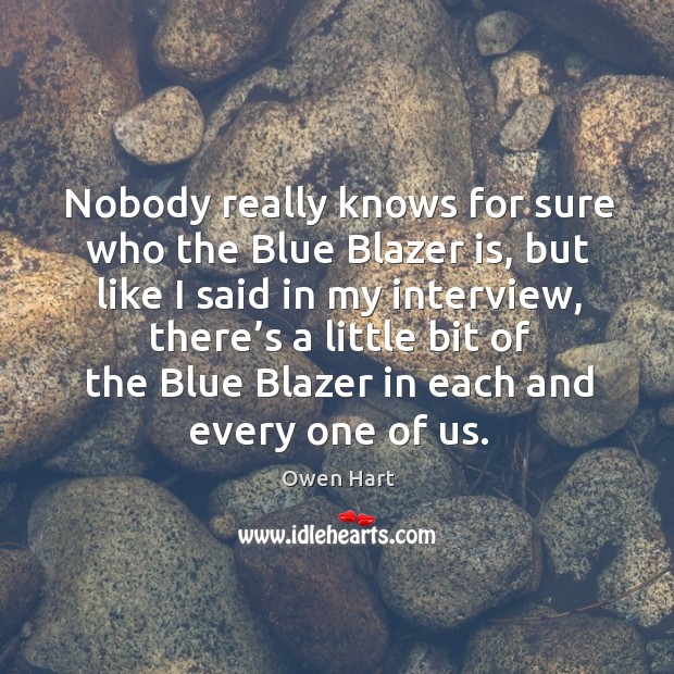 Nobody really knows for sure who the blue blazer is, but like I said in my interview Owen Hart Picture Quote