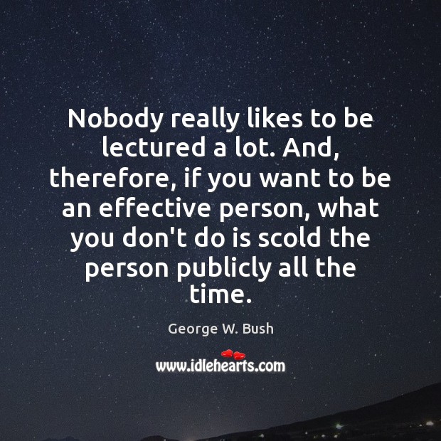 Nobody really likes to be lectured a lot. And, therefore, if you George W. Bush Picture Quote