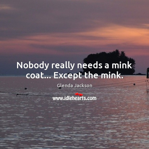 Nobody really needs a mink coat… Except the mink. Glenda Jackson Picture Quote