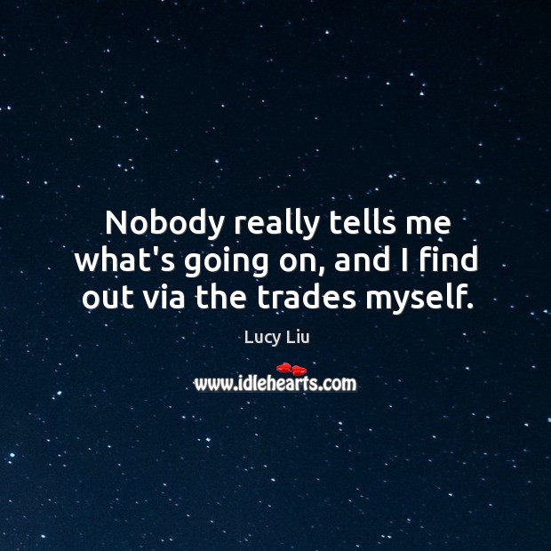 Nobody really tells me what’s going on, and I find out via the trades myself. Lucy Liu Picture Quote