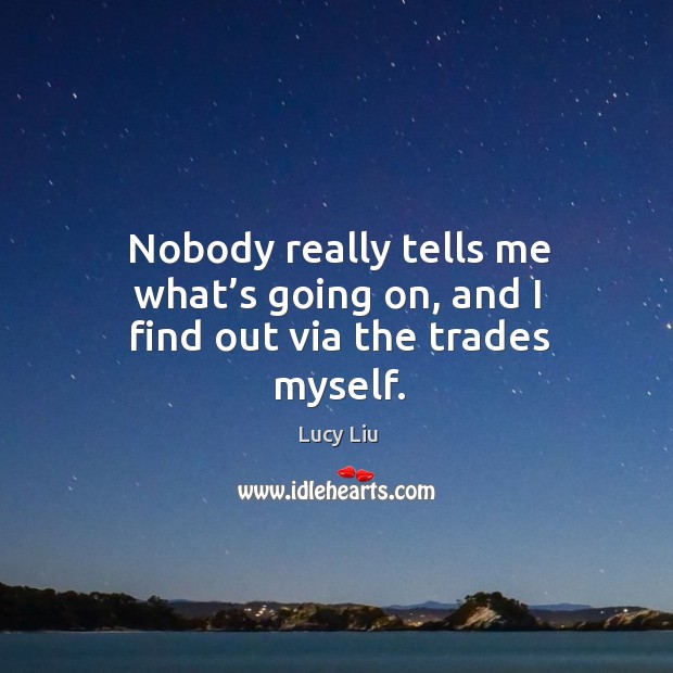 Nobody really tells me what’s going on, and I find out via the trades myself. Lucy Liu Picture Quote