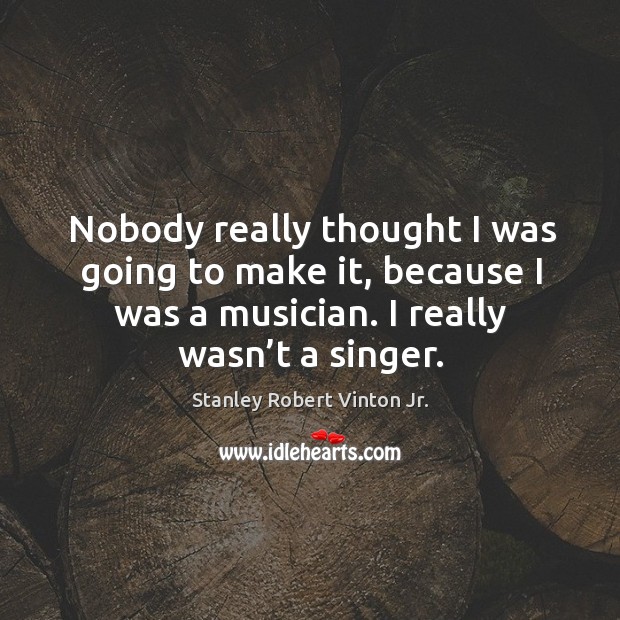 Nobody really thought I was going to make it, because I was a musician. I really wasn’t a singer. Stanley Robert Vinton Jr. Picture Quote