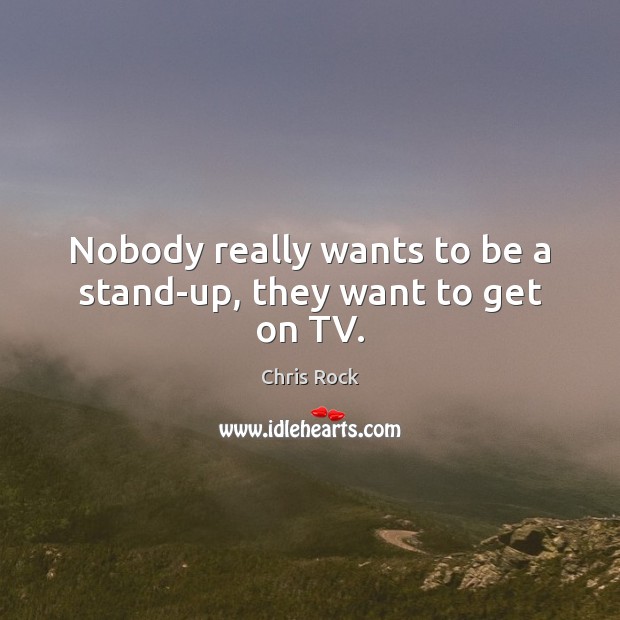 Nobody really wants to be a stand-up, they want to get on TV. Chris Rock Picture Quote