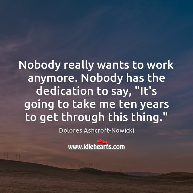 Nobody really wants to work anymore. Nobody has the dedication to say, “ Dolores Ashcroft-Nowicki Picture Quote