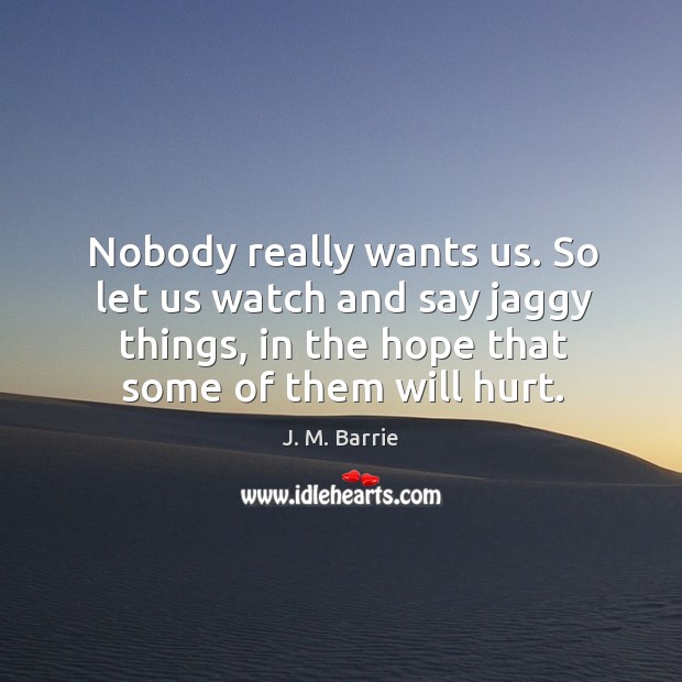 Nobody really wants us. So let us watch and say jaggy things, in the hope that some of them will hurt. Hurt Quotes Image