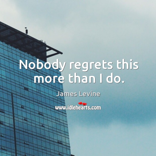Nobody regrets this more than I do. James Levine Picture Quote
