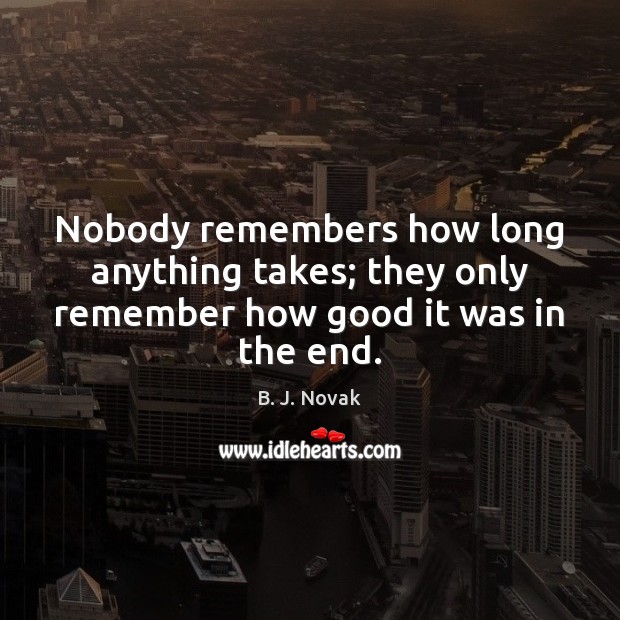 Nobody remembers how long anything takes; they only remember how good it was in the end. B. J. Novak Picture Quote
