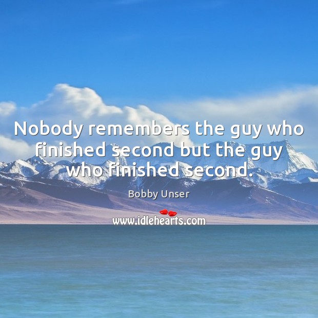 Nobody remembers the guy who finished second but the guy who finished second. Bobby Unser Picture Quote