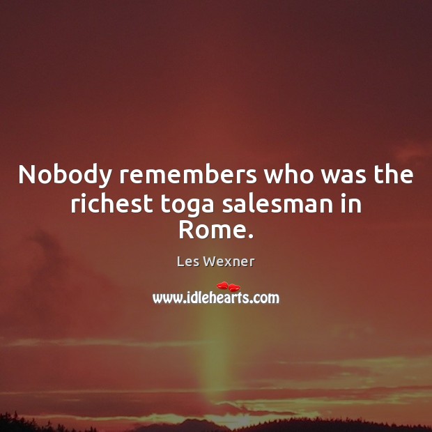 Nobody remembers who was the richest toga salesman in Rome. Image