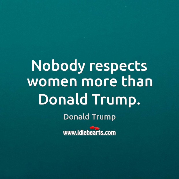 Nobody respects women more than Donald Trump. Donald Trump Picture Quote