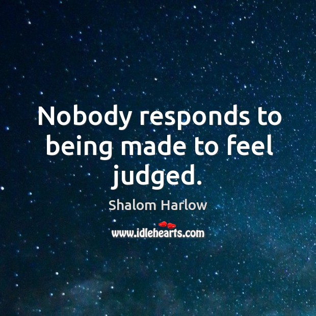 Nobody responds to being made to feel judged. Shalom Harlow Picture Quote