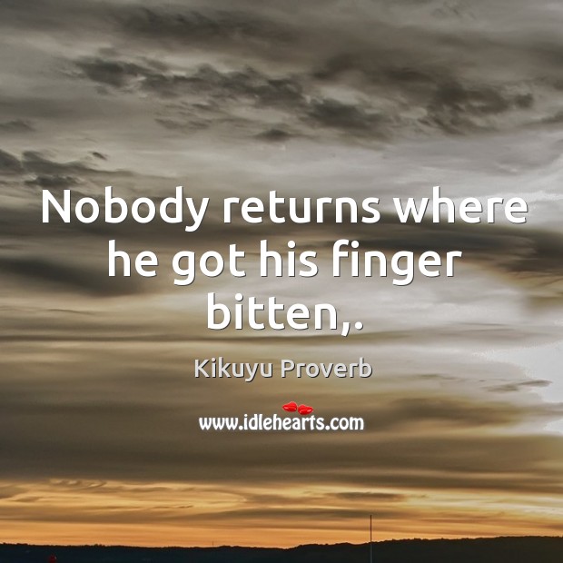 Nobody returns where he got his finger bitten,. Image