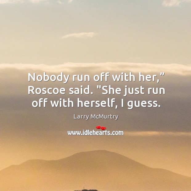 Nobody run off with her,” Roscoe said. “She just run off with herself, I guess. Larry McMurtry Picture Quote