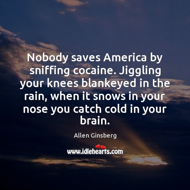 Nobody saves America by sniffing cocaine. Jiggling your knees blankeyed in the Image