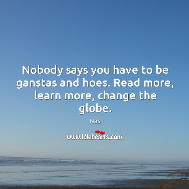 Nobody says you have to be ganstas and hoes. Read more, learn more, change the globe. Nas Picture Quote