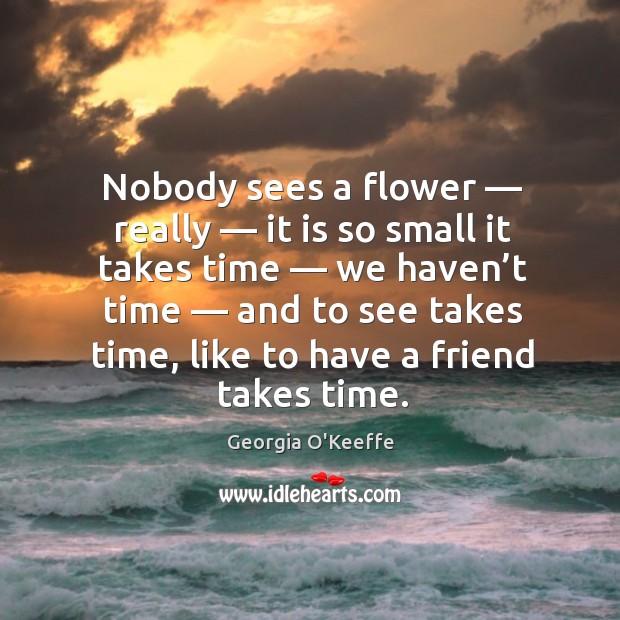 Nobody sees a flower — really — it is so small it takes time — we haven’t time — and to see takes time. Flowers Quotes Image