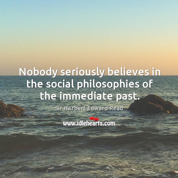 Nobody seriously believes in the social philosophies of the immediate past. Sir Herbert Edward Read Picture Quote