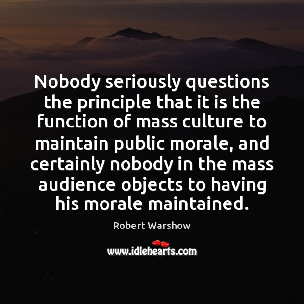 Nobody seriously questions the principle that it is the function of mass Robert Warshow Picture Quote