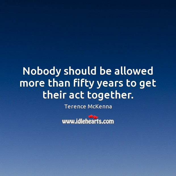 Nobody should be allowed more than fifty years to get their act together. Terence McKenna Picture Quote