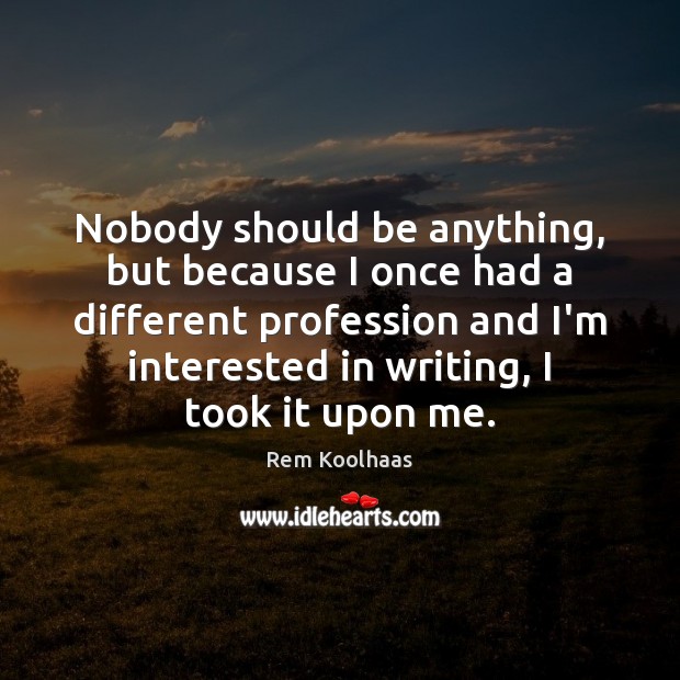 Nobody should be anything, but because I once had a different profession Rem Koolhaas Picture Quote