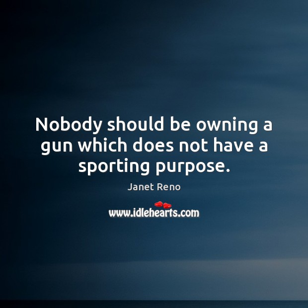 Nobody should be owning a gun which does not have a sporting purpose. Janet Reno Picture Quote