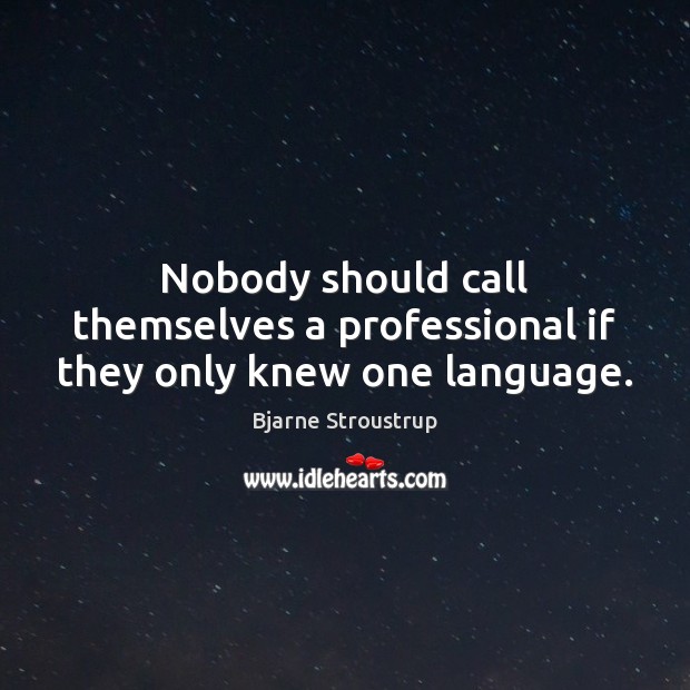 Nobody should call themselves a professional if they only knew one language. Bjarne Stroustrup Picture Quote