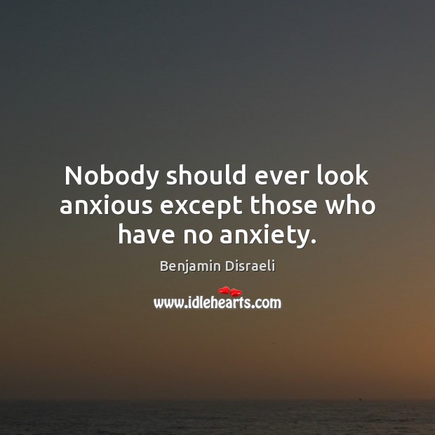Nobody should ever look anxious except those who have no anxiety. Benjamin Disraeli Picture Quote