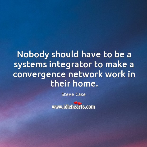 Nobody should have to be a systems integrator to make a convergence network work in their home. Steve Case Picture Quote