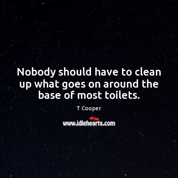 Nobody should have to clean up what goes on around the base of most toilets. T Cooper Picture Quote