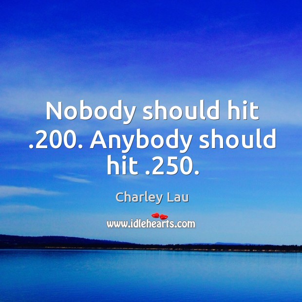 Nobody should hit .200. Anybody should hit .250. Charley Lau Picture Quote