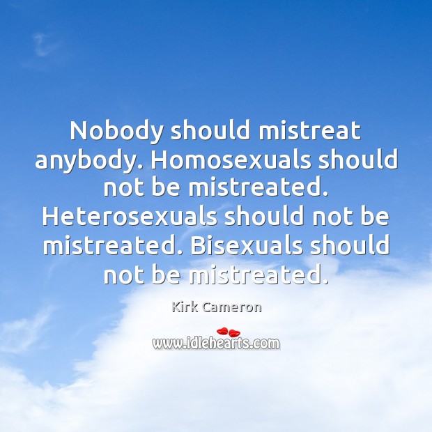 Nobody should mistreat anybody. Homosexuals should not be mistreated. Heterosexuals should not Kirk Cameron Picture Quote