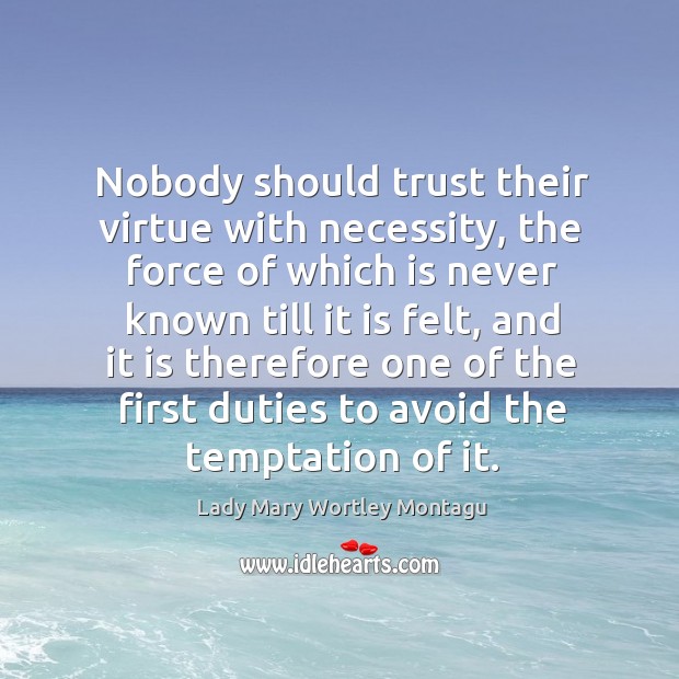 Nobody should trust their virtue with necessity, the force of which is never known till it is felt Lady Mary Wortley Montagu Picture Quote