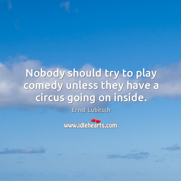 Nobody should try to play comedy unless they have a circus going on inside. Ernst Lubitsch Picture Quote