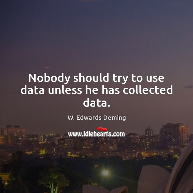 Nobody should try to use data unless he has collected data. W. Edwards Deming Picture Quote