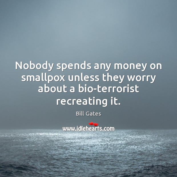 Nobody spends any money on smallpox unless they worry about a bio-terrorist recreating it. Bill Gates Picture Quote