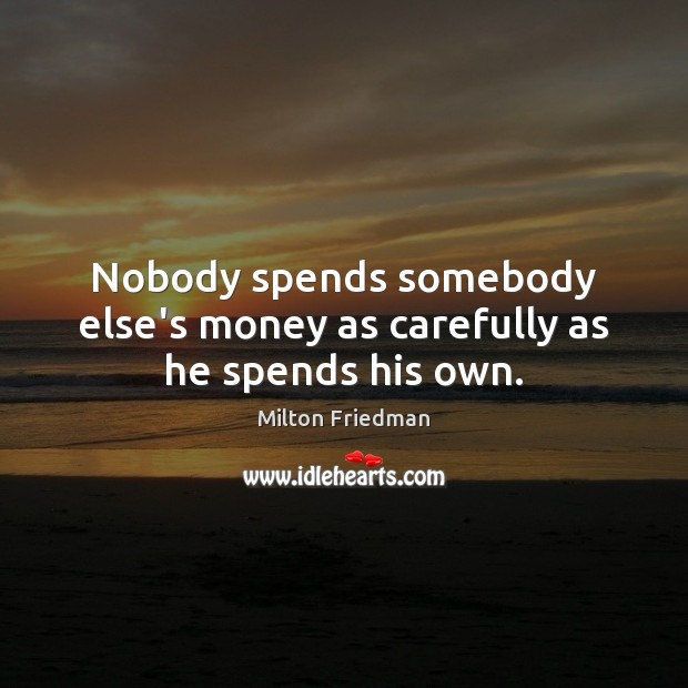 Nobody spends somebody else’s money as carefully as he spends his own. Milton Friedman Picture Quote