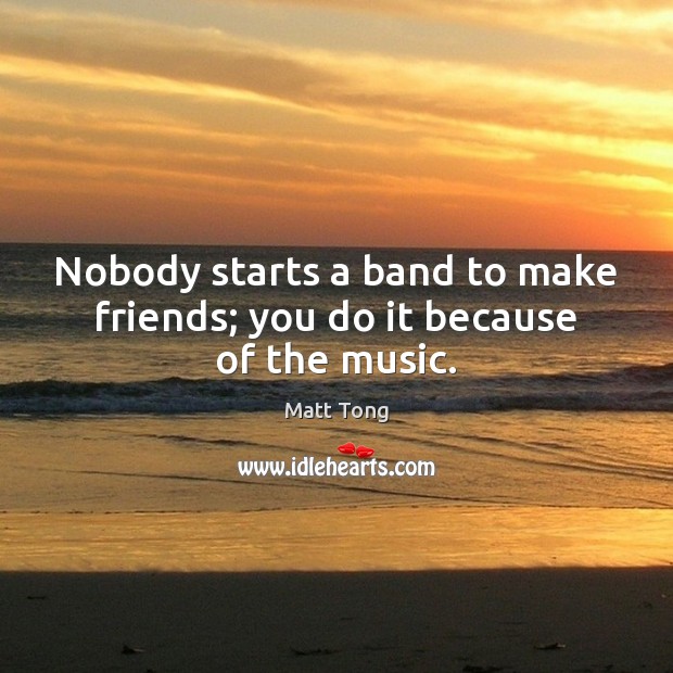 Nobody starts a band to make friends; you do it because of the music. Matt Tong Picture Quote
